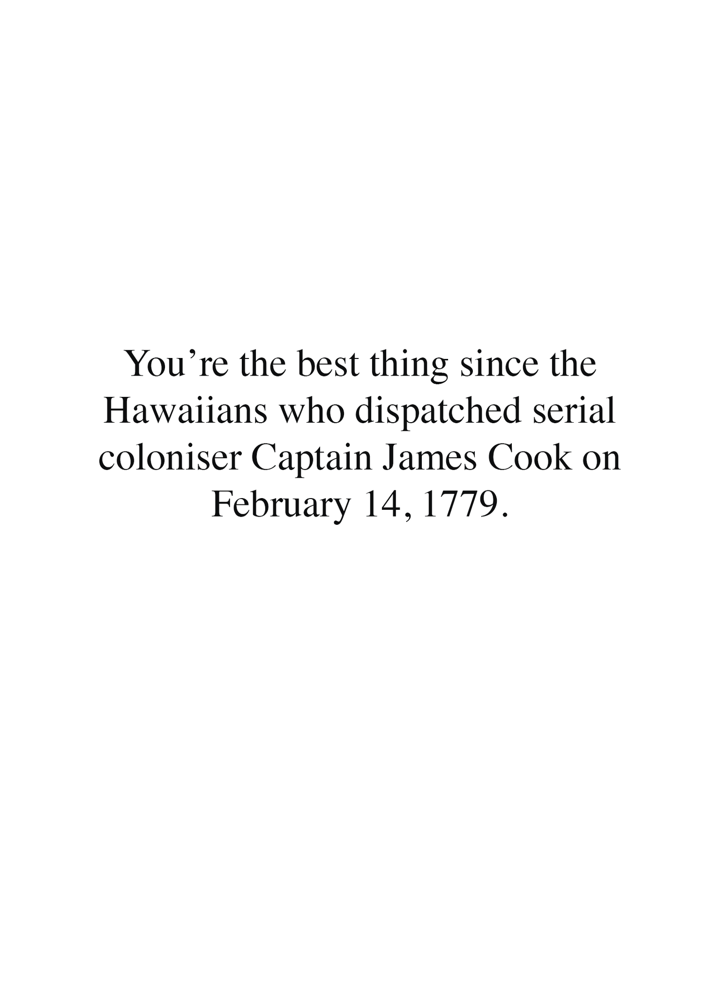 Cooked Valentine's Day Card - Cooked Concepts (Express your love for that special person in your life with this Valentine's Day card. It's glossy as hell, with our beautiful imagery on the front of Captain James Cook being dispatched by the Native Hawaiians on February 14, 1779. Inside the card reads: You're the best thing since the Hawaiians dispatched serial coloniser Captain James Cook on February 14, 1779. Because decolonisation is sexy.)