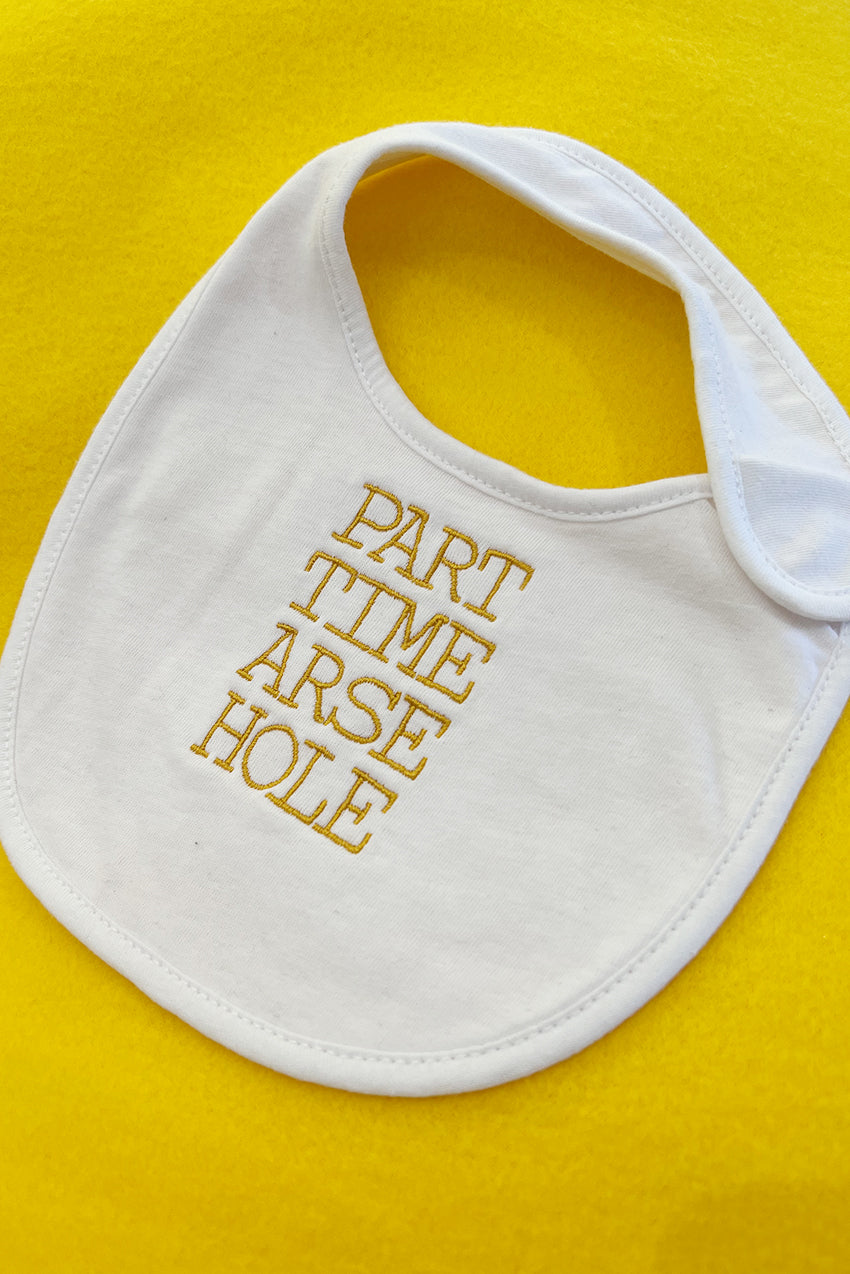 Part. Time. Arse. Hole. Baby. Bib. - Cooked Concepts 
Looking for a baby shower gift with a difference, a dose of hilarity and reality?  Of course we love em, but all babies are arsehole sometimes. This is the perfect little treat to put a smile on the dial of a parent who's doing it a little tough. Because there's nothing cuter than a baby who's being obliviously shamed for being a ratbag.  Pure organic cotton with a velcro fastening, gold embroidery with cloud cover backing. One size fits most )